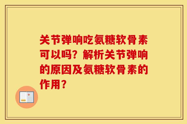 关节弹响吃氨糖软骨素可以吗?解析关节弹响的原因及氨糖软骨素的作用? 关节弹响吃氨糖软骨素可以吗?解析关节弹响的原因及氨糖软骨素的作用?