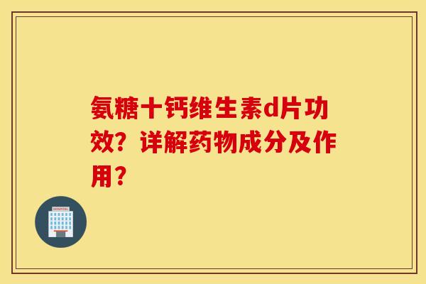 氨糖十钙维生素d片功效?详解成分及作用? 氨糖十钙维生素d片功效?详解成分及作用?
