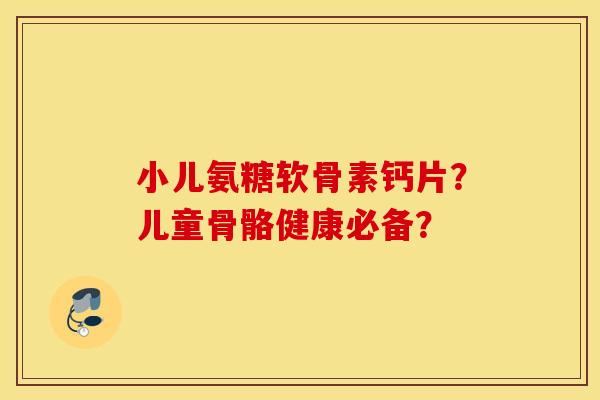 小儿氨糖软骨素钙片?儿童骨骼健康必备? 小儿氨糖软骨素钙片?儿童骨骼健康必备?