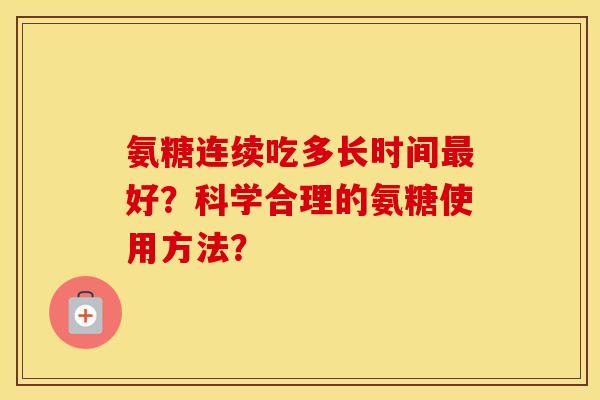 氨糖连续吃多长时间好？科学合理的氨糖使用方法？