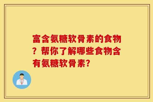 富含氨糖软骨素的食物?帮你了解哪些食物含有氨糖软骨素? 富含氨糖软骨素的食物?帮你了解哪些食物含有氨糖软骨素?