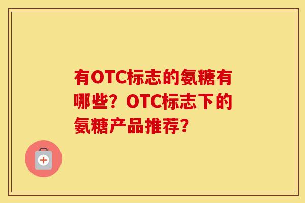 有OTC标志的氨糖有哪些？OTC标志下的氨糖产品推荐？