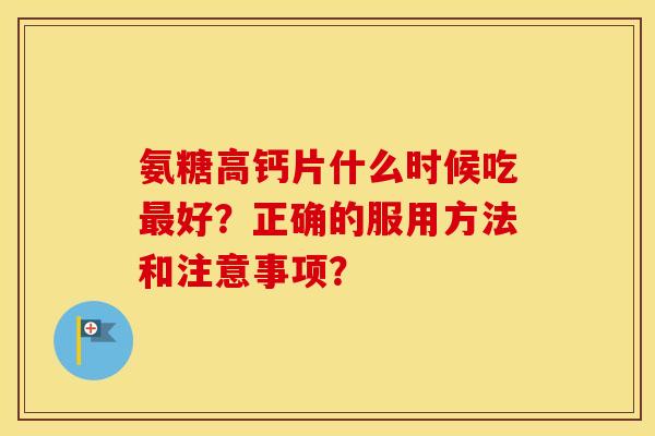 氨糖高钙片什么时候吃好？正确的服用方法和注意事项？