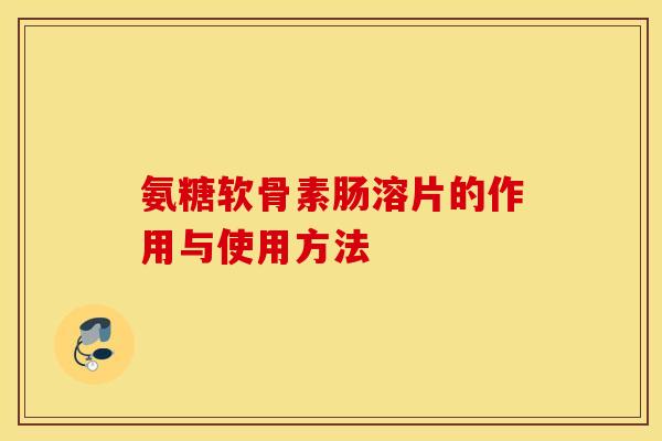 氨糖软骨素肠溶片的作用与使用方法 氨糖软骨素肠溶片的作用与使用方法