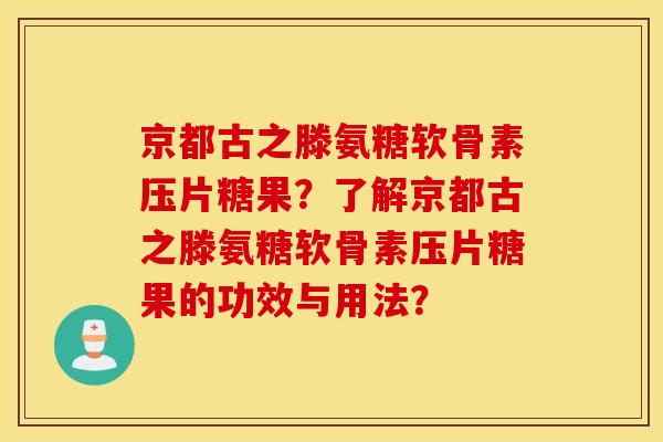 京都古之滕氨糖软骨素压片糖果?了解京都古之滕氨糖软骨素压片糖果的功效与用法? 京都古之滕氨糖软骨素压片糖果?了解京都古之滕氨糖软骨素压片糖果的功效与用法?