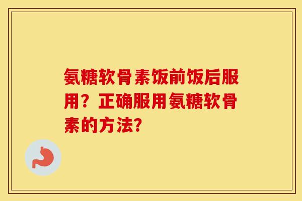 氨糖软骨素饭前饭后服用?正确服用氨糖软骨素的方法? 氨糖软骨素饭前饭后服用?正确服用氨糖软骨素的方法?