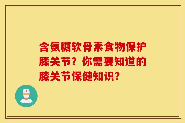 含氨糖软骨素食物保护膝关节？你需要知道的膝关节保健知识？