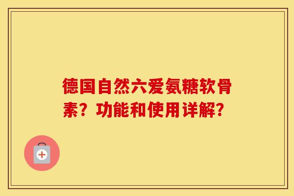 德国自然六爱氨糖软骨素?功能和使用详解? 德国自然六爱氨糖软骨素?功能和使用详解?