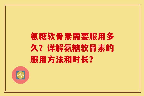 氨糖软骨素需要服用多久?详解氨糖软骨素的服用方法和时长? 氨糖软骨素需要服用多久?详解氨糖软骨素的服用方法和时长?