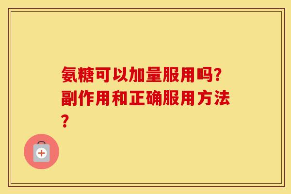 氨糖可以加量服用吗？副作用和正确服用方法？