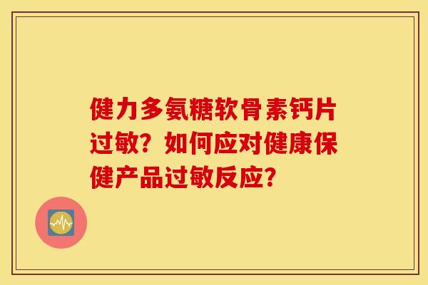 健力多氨糖软骨素钙片？如何应对健康保健产品反应？