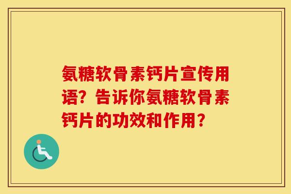 氨糖软骨素钙片宣传用语？告诉你氨糖软骨素钙片的功效和作用？