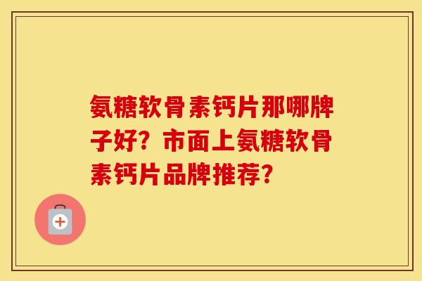 氨糖软骨素钙片那哪牌子好?市面上氨糖软骨素钙片品牌推荐? 氨糖软骨素钙片那哪牌子好?市面上氨糖软骨素钙片品牌推荐?