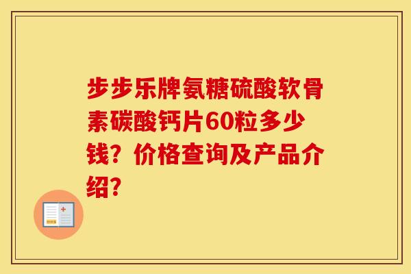步步乐牌氨糖硫酸软骨素碳酸钙片60粒多少钱?价格查询及产品介绍? 步步乐牌氨糖硫酸软骨素碳酸钙片60粒多少钱?价格查询及产品介绍?