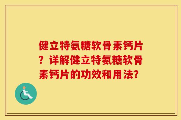 健立特氨糖软骨素钙片?详解健立特氨糖软骨素钙片的功效和用法? 健立特氨糖软骨素钙片?详解健立特氨糖软骨素钙片的功效和用法?