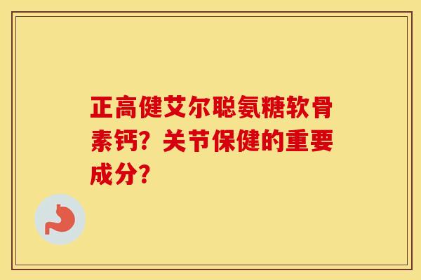 正高健艾尔聪氨糖软骨素钙?关节保健的重要成分? 正高健艾尔聪氨糖软骨素钙?关节保健的重要成分?