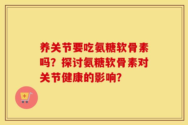 养关节要吃氨糖软骨素吗?探讨氨糖软骨素对关节健康的影响? 养关节要吃氨糖软骨素吗?探讨氨糖软骨素对关节健康的影响?