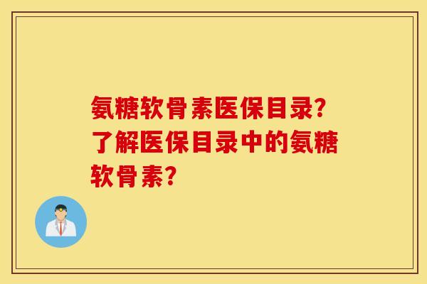 氨糖软骨素医保目录?了解医保目录中的氨糖软骨素? 氨糖软骨素医保目录?了解医保目录中的氨糖软骨素?