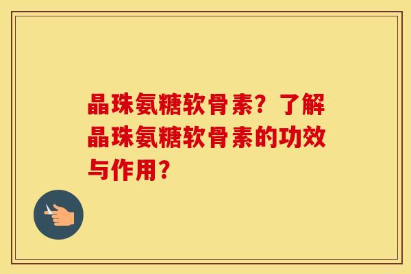 晶珠氨糖软骨素?了解晶珠氨糖软骨素的功效与作用? 晶珠氨糖软骨素?了解晶珠氨糖软骨素的功效与作用?
