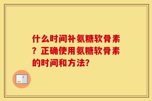 什么时间补氨糖软骨素？正确使用氨糖软骨素的时间和方法？
