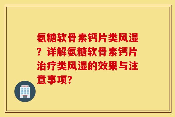 氨糖软骨素钙片类？详解氨糖软骨素钙片类的效果与注意事项？