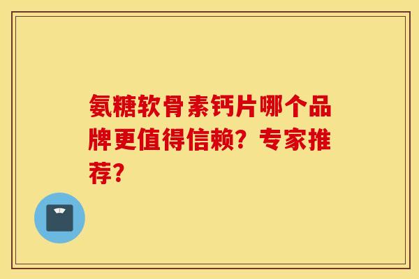 氨糖软骨素钙片哪个品牌更值得信赖?专家推荐? 氨糖软骨素钙片哪个品牌更值得信赖?专家推荐?