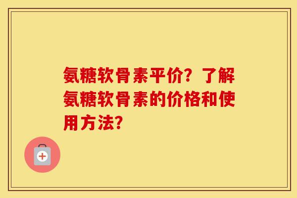 氨糖软骨素平价?了解氨糖软骨素的价格和使用方法? 氨糖软骨素平价?了解氨糖软骨素的价格和使用方法?