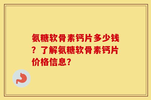 氨糖软骨素钙片多少钱？了解氨糖软骨素钙片价格信息？