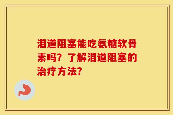 泪道阻塞能吃氨糖软骨素吗?了解泪道阻塞的方法? 泪道阻塞能吃氨糖软骨素吗?了解泪道阻塞的方法?