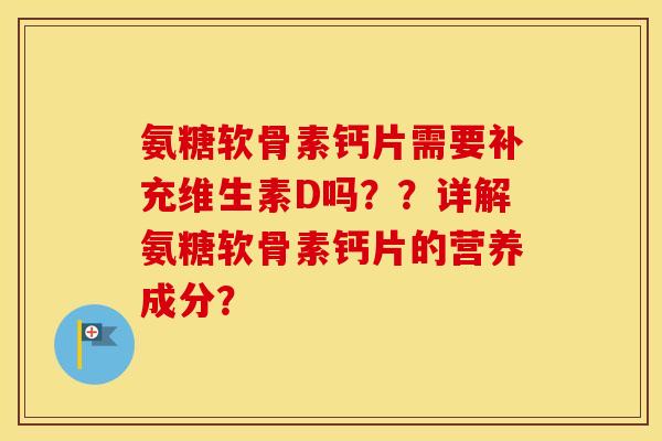 氨糖软骨素钙片需要补充维生素D吗??详解氨糖软骨素钙片的营养成分? 氨糖软骨素钙片需要补充维生素D吗??详解氨糖软骨素钙片的营养成分?