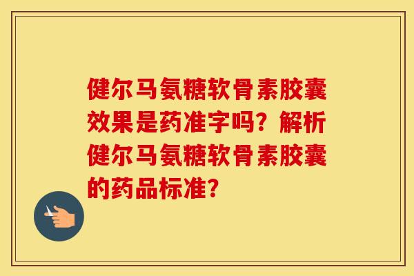 健尔马氨糖软骨素胶囊效果是药准字吗?解析健尔马氨糖软骨素胶囊的药品标准? 健尔马氨糖软骨素胶囊效果是药准字吗?解析健尔马氨糖软骨素胶囊的药品标准?
