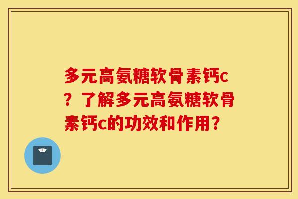 多元高氨糖软骨素钙c？了解多元高氨糖软骨素钙c的功效和作用？