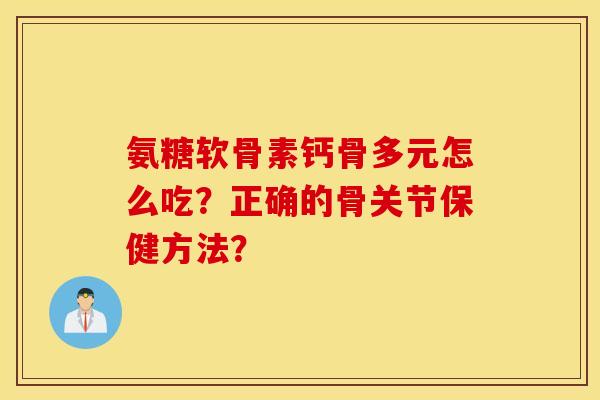 氨糖软骨素钙骨多元怎么吃?正确的骨关节保健方法? 氨糖软骨素钙骨多元怎么吃?正确的骨关节保健方法?