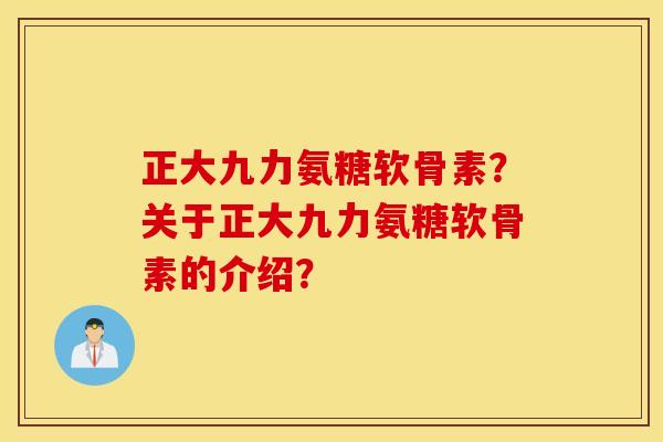 正大九力氨糖软骨素?关于正大九力氨糖软骨素的介绍? 正大九力氨糖软骨素?关于正大九力氨糖软骨素的介绍?