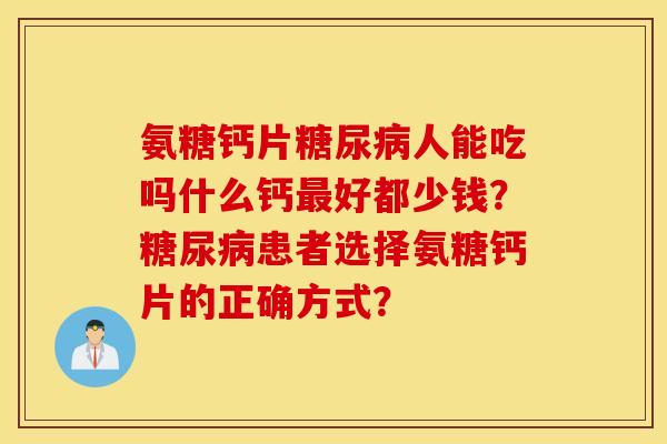 氨糖钙片人能吃吗什么钙好都少钱?患者选择氨糖钙片的正确方式? 氨糖钙片人能吃吗什么钙好都少钱?患者选择氨糖钙片的正确方式?