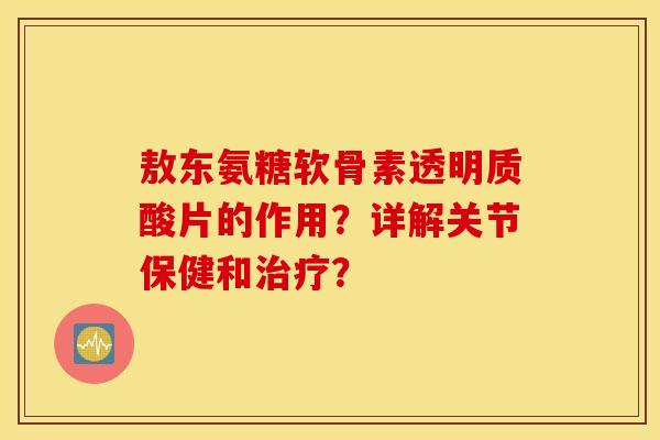 敖东氨糖软骨素透明质酸片的作用?详解关节保健和? 敖东氨糖软骨素透明质酸片的作用?详解关节保健和?