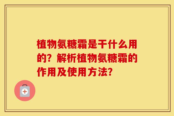 植物氨糖霜是干什么用的?解析植物氨糖霜的作用及使用方法? 植物氨糖霜是干什么用的?解析植物氨糖霜的作用及使用方法?