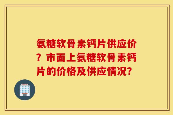 氨糖软骨素钙片供应价?市面上氨糖软骨素钙片的价格及供应情况? 氨糖软骨素钙片供应价?市面上氨糖软骨素钙片的价格及供应情况?