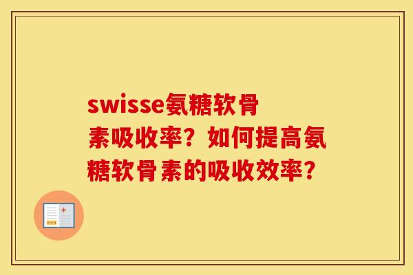 swisse氨糖软骨素吸收率?如何提高氨糖软骨素的吸收效率? swisse氨糖软骨素吸收率?如何提高氨糖软骨素的吸收效率?
