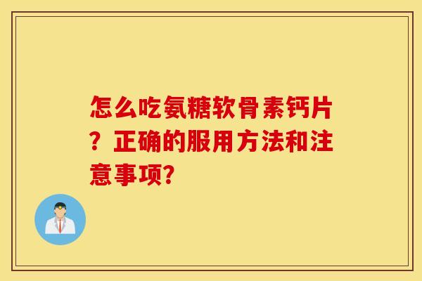怎么吃氨糖软骨素钙片？正确的服用方法和注意事项？