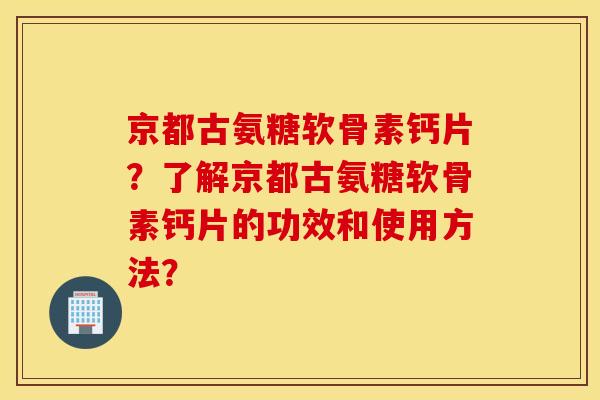 京都古氨糖软骨素钙片?了解京都古氨糖软骨素钙片的功效和使用方法? 京都古氨糖软骨素钙片?了解京都古氨糖软骨素钙片的功效和使用方法?