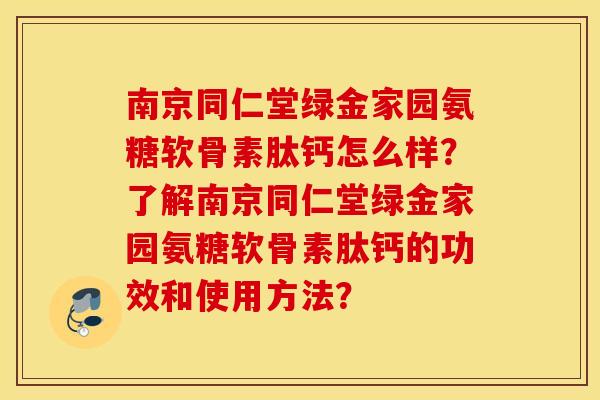 南京同仁堂绿金家园氨糖软骨素肽钙怎么样?了解南京同仁堂绿金家园氨糖软骨素肽钙的功效和使用方法? 南京同仁堂绿金家园氨糖软骨素肽钙怎么样?了解南京同仁堂绿金家园氨糖软骨素肽钙的功效和使用方法?