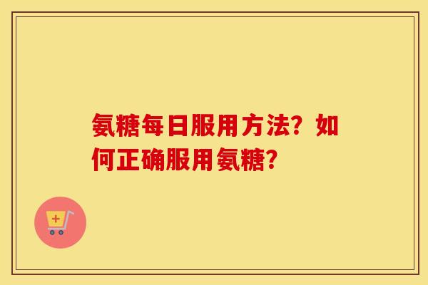 氨糖每日服用方法?如何正确服用氨糖? 氨糖每日服用方法?如何正确服用氨糖?