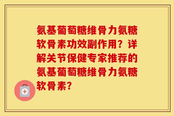 氨基葡萄糖维骨力氨糖软骨素功效副作用?详解关节保健专家推荐的氨基葡萄糖维骨力氨糖软骨素? 氨基葡萄糖维骨力氨糖软骨素功效副作用?详解关节保健专家推荐的氨基葡萄糖维骨力氨糖软骨素?