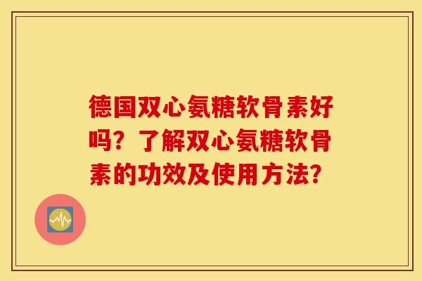 德国双心氨糖软骨素好吗?了解双心氨糖软骨素的功效及使用方法? 德国双心氨糖软骨素好吗?了解双心氨糖软骨素的功效及使用方法?