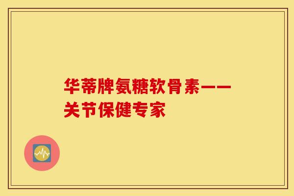 华蒂牌氨糖软骨素——关节保健专家