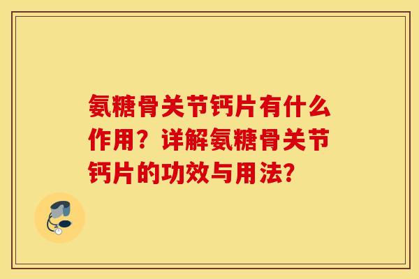 氨糖骨关节钙片有什么作用?详解氨糖骨关节钙片的功效与用法? 氨糖骨关节钙片有什么作用?详解氨糖骨关节钙片的功效与用法?