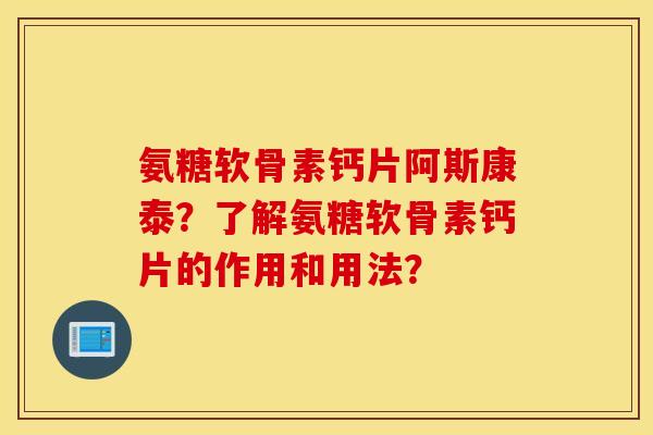 氨糖软骨素钙片阿斯康泰?了解氨糖软骨素钙片的作用和用法? 氨糖软骨素钙片阿斯康泰?了解氨糖软骨素钙片的作用和用法?