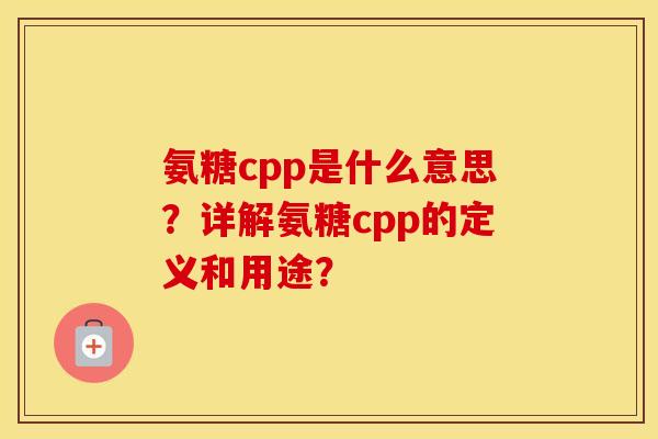 氨糖cpp是什么意思?详解氨糖cpp的定义和用途? 氨糖cpp是什么意思?详解氨糖cpp的定义和用途?