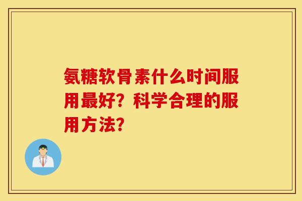氨糖软骨素什么时间服用好?科学合理的服用方法? 氨糖软骨素什么时间服用好?科学合理的服用方法?